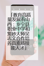 教育高质量发展看山西：乡宁县职业中学和紫砂大师吴志文合作培养高素质技能人才